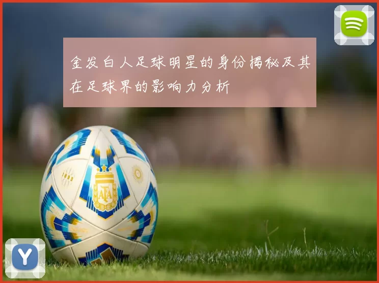 金发白人足球明星的身份揭秘及其在足球界的影响力分析