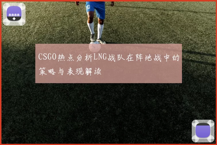 CSGO热点分析LNG战队在阵地战中的策略与表现解读