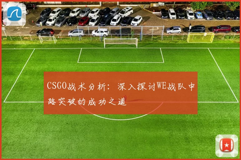 CSGO战术分析：深入探讨WE战队中路突破的成功之道
