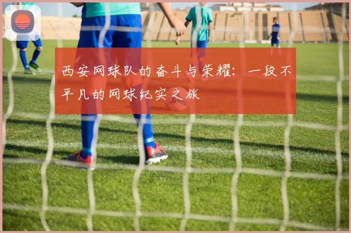 西安网球队的奋斗与荣耀：一段不平凡的网球纪实之旅