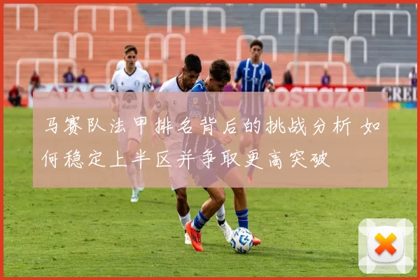 马赛队法甲排名背后的挑战分析 如何稳定上半区并争取更高突破