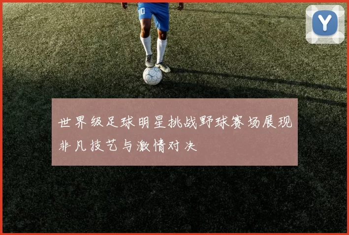 世界级足球明星挑战野球赛场展现非凡技艺与激情对决