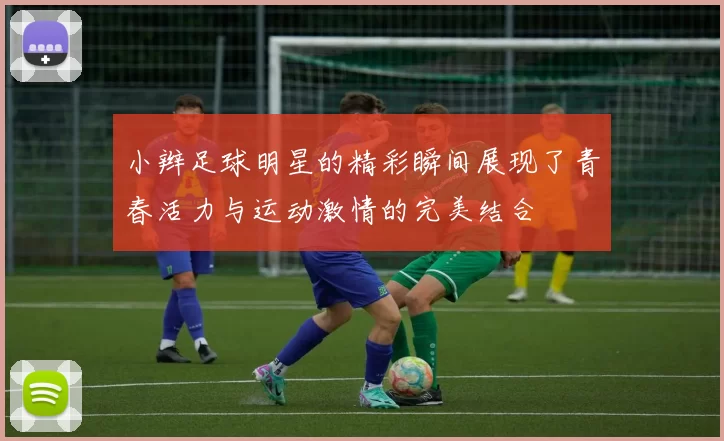 小辫足球明星的精彩瞬间展现了青春活力与运动激情的完美结合
