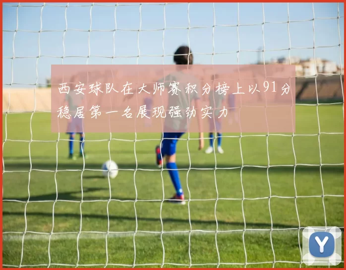 西安球队在大师赛积分榜上以91分稳居第一名展现强劲实力