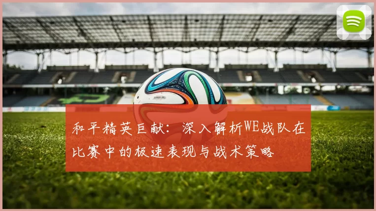 和平精英巨献：深入解析WE战队在比赛中的极速表现与战术策略