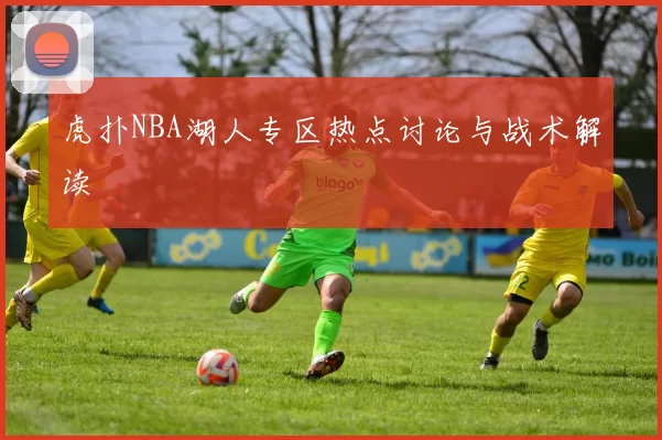 虎扑NBA湖人专区热点讨论与战术解读