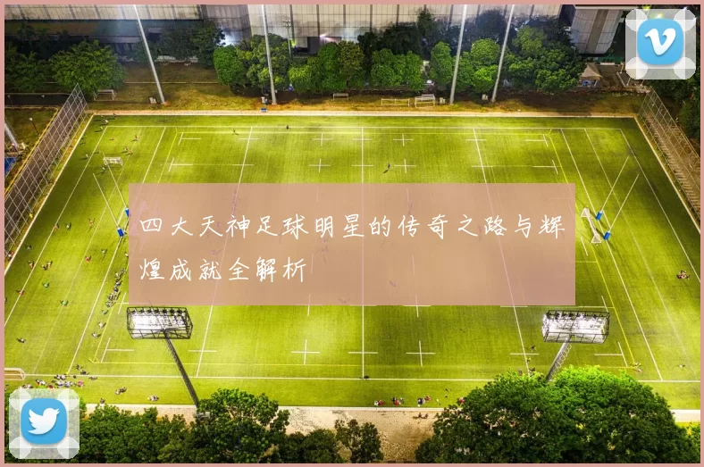 四大天神足球明星的传奇之路与辉煌成就全解析