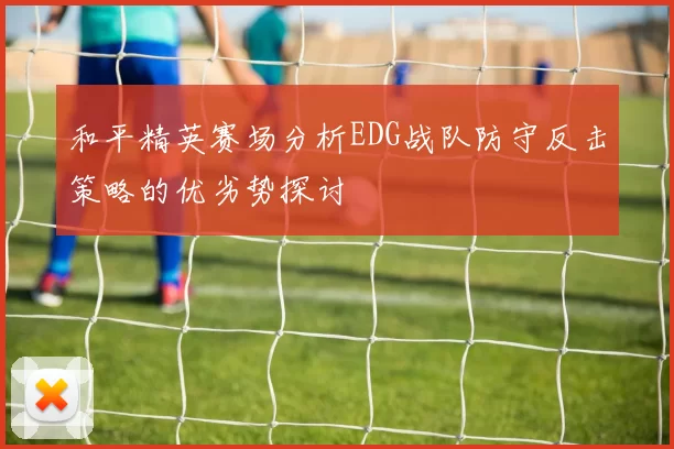 和平精英赛场分析EDG战队防守反击策略的优劣势探讨