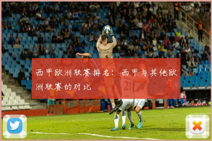 西甲欧洲联赛排名：西甲与其他欧洲联赛的对比