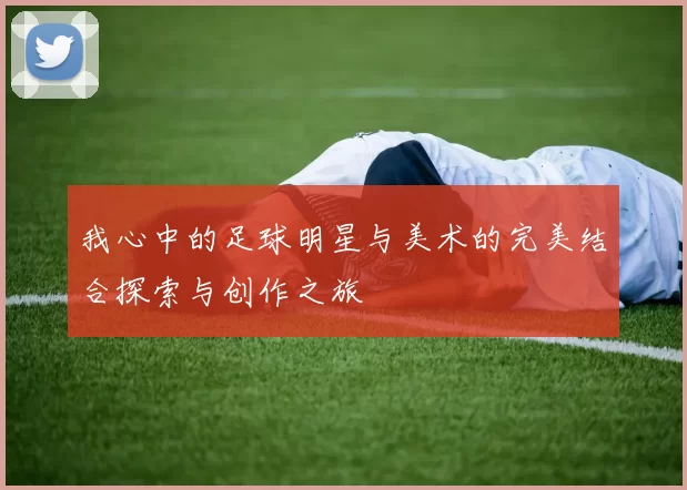 我心中的足球明星与美术的完美结合探索与创作之旅