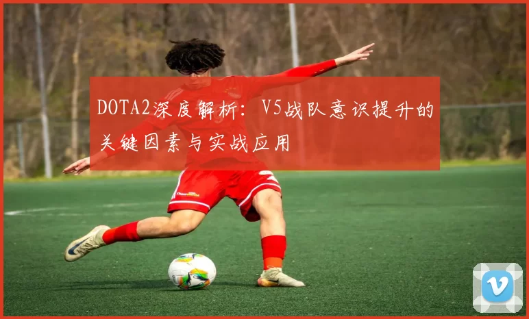 DOTA2深度解析：V5战队意识提升的关键因素与实战应用